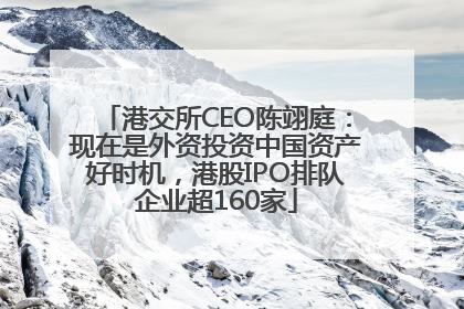 港交所CEO陈翊庭：现在是外资投资中国资产好时机，港股IPO排队企业超160家