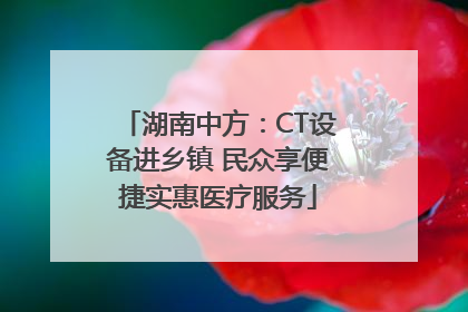 湖南中方：CT设备进乡镇 民众享便捷实惠医疗服务