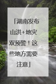 湖南发布山洪+地灾双预警！这些地方需要注意