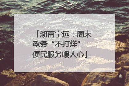 湖南宁远：周末政务“不打烊” 便民服务暖人心