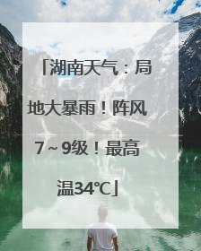 湖南天气：局地大暴雨！阵风7～9级！最高温34℃