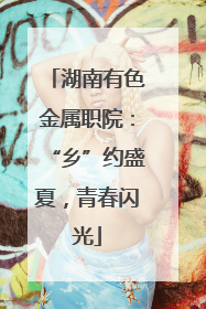 湖南有色金属职院：“乡”约盛夏，青春闪光