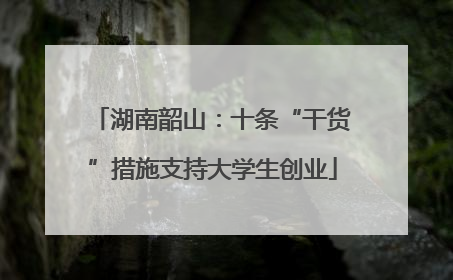 湖南韶山：十条“干货”措施支持大学生创业