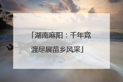 湖南麻阳：千年竞渡尽展苗乡风采