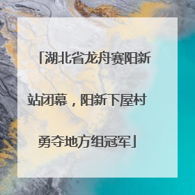 湖北省龙舟赛阳新站闭幕，阳新下屋村勇夺地方组冠军