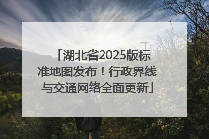湖北省2025版标准地图发布！行政界线与交通网络全面更新