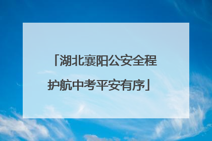 湖北襄阳公安全程护航中考平安有序