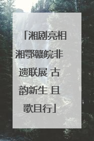 湘剧亮相湘鄂赣皖非遗联展 古韵新生 且歌且行