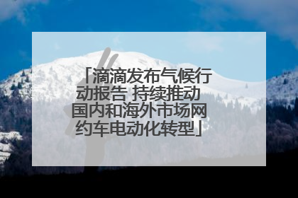 滴滴发布气候行动报告 持续推动国内和海外市场网约车电动化转型