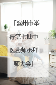 滨州市举行第七批中医药师承拜师大会