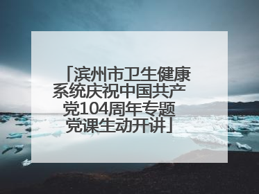 滨州市卫生健康系统庆祝中国共产党104周年专题党课生动开讲