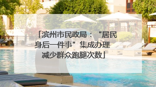 滨州市民政局：“居民身后一件事”集成办理 减少群众跑腿次数