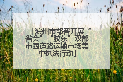 滨州市部署开展“省会”“胶东”双都市圈道路运输市场集中执法行动