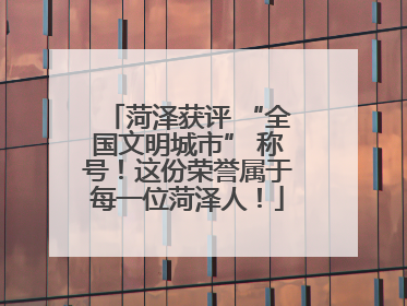 菏泽获评 “全国文明城市” 称号！这份荣誉属于每一位菏泽人！