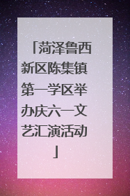 菏泽鲁西新区陈集镇第一学区举办庆六一文艺汇演活动