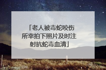 老人被毒蛇咬伤 所幸拍下照片及时注射抗蛇毒血清