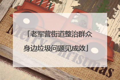 老军营街道整治群众身边垃圾问题见成效