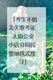 考生不慎丢失准考证 太原公安小店分局民警地毯式搜寻