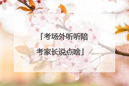 考场外听听陪考家长说点啥