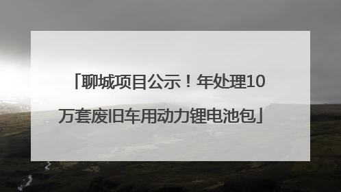 聊城项目公示！年处理10万套废旧车用动力锂电池包