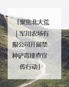 聚焦北大荒｜军川农场有限公司开展禁种铲毒排查宣传行动