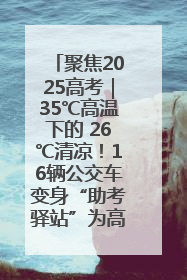 聚焦2025高考｜35℃高温下的 26℃清凉！16辆公交车变身“助考驿站”为高考护航