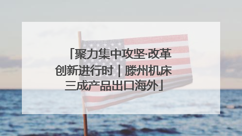 聚力集中攻坚·改革创新进行时｜滕州机床三成产品出口海外