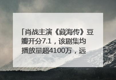 肖战主演《藏海传》豆瓣开分7.1，该剧集均播放量超4100万，远超第二名《折腰》