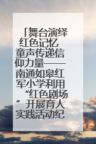 舞台演绎红色记忆 童声传递信仰力量——南通如皋红军小学利用“红色剧场”开展育人实践活动纪实