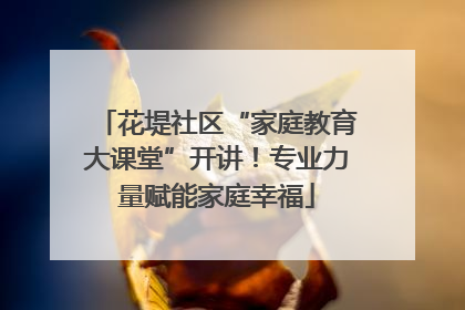 花堤社区“家庭教育大课堂”开讲！专业力量赋能家庭幸福