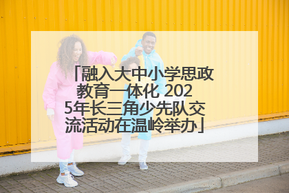 融入大中小学思政教育一体化 2025年长三角少先队交流活动在温岭举办