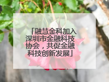 融慧金科加入深圳市金融科技协会，共促金融科技创新发展