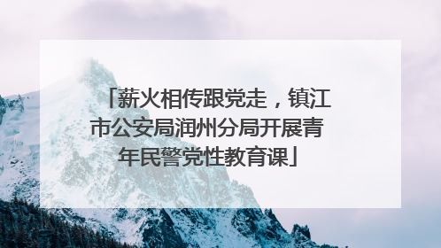 薪火相传跟党走，镇江市公安局润州分局开展青年民警党性教育课