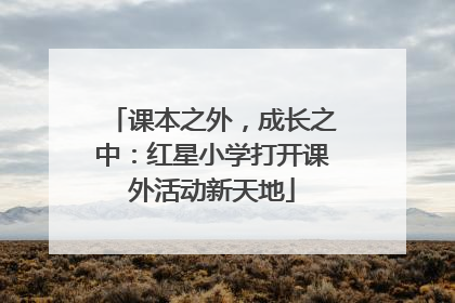 课本之外，成长之中：红星小学打开课外活动新天地