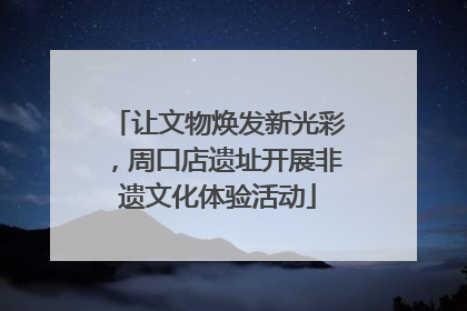 让文物焕发新光彩，周口店遗址开展非遗文化体验活动