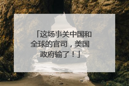 这场事关中国和全球的官司，美国政府输了！