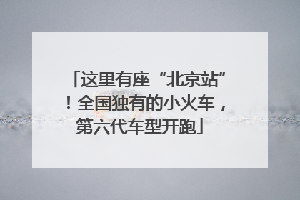 这里有座“北京站”！全国独有的小火车，第六代车型开跑