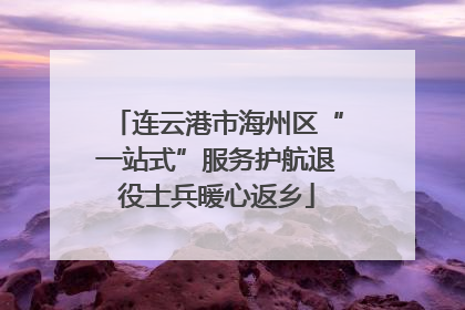 连云港市海州区“一站式”服务护航退役士兵暖心返乡