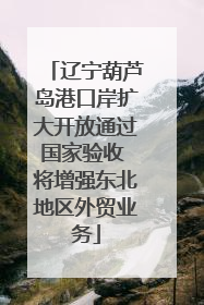 辽宁葫芦岛港口岸扩大开放通过国家验收 将增强东北地区外贸业务