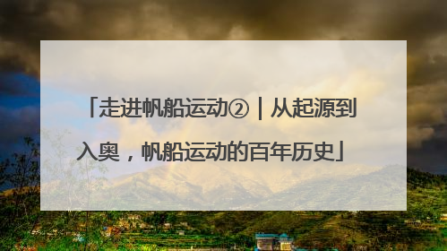 走进帆船运动②｜从起源到入奥，帆船运动的百年历史
