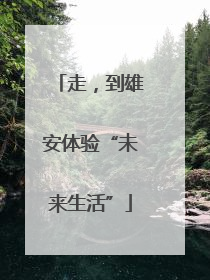 走，到雄安体验“未来生活”