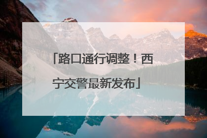 路口通行调整！西宁交警最新发布