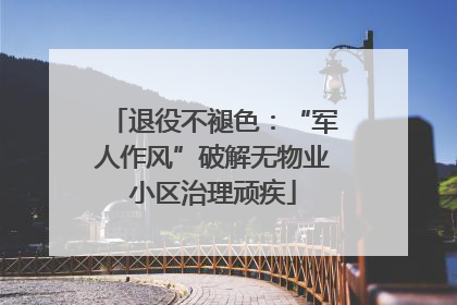 退役不褪色：“军人作风”破解无物业小区治理顽疾