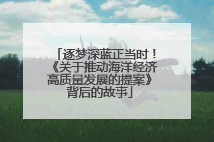 逐梦深蓝正当时！《关于推动海洋经济高质量发展的提案》背后的故事