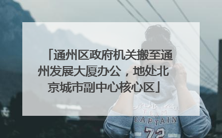 通州区政府机关搬至通州发展大厦办公，地处北京城市副中心核心区