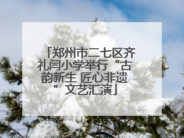 郑州市二七区齐礼闫小学举行“古韵新生 匠心非遗”文艺汇演
