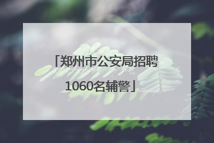 郑州市公安局招聘1060名辅警