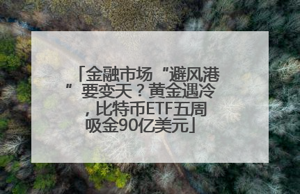金融市场“避风港”要变天？黄金遇冷，比特币ETF五周吸金90亿美元