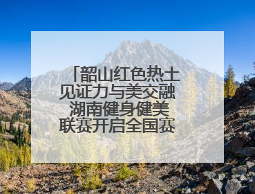韶山红色热土见证力与美交融 湖南健身健美联赛开启全国赛事晋级通道