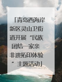 青岛西海岸新区灵山卫街道开展“民族团结一家亲 非遗拓印体验”主题活动